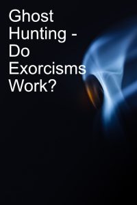 Ghost Hunting - Do Exorcisms Work?